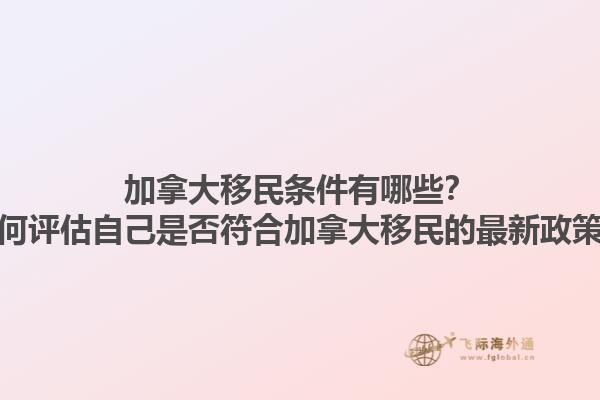 加拿大移民条件有哪些？如何评估自己是否符合加拿大移民的最新政策？