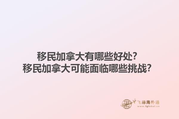 移民加拿大有哪些好处？移民加拿大可能面临哪些挑战？1.jpg