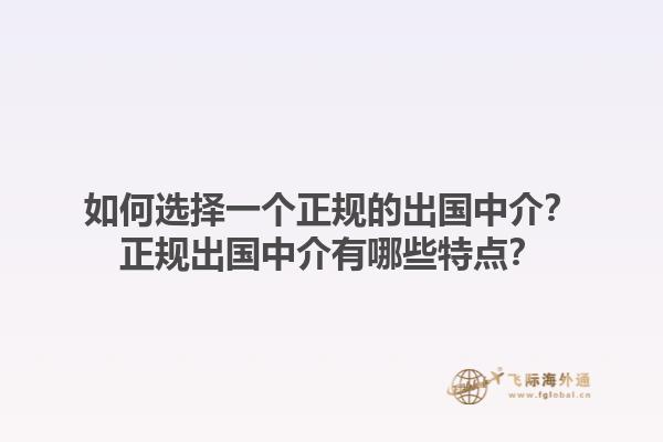 如何选择一个正规的出国中介？正规出国中介有哪些特点？