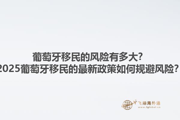 葡萄牙移民的风险有多大？2025葡萄牙移民的最新政策如何规避风险？1.jpg