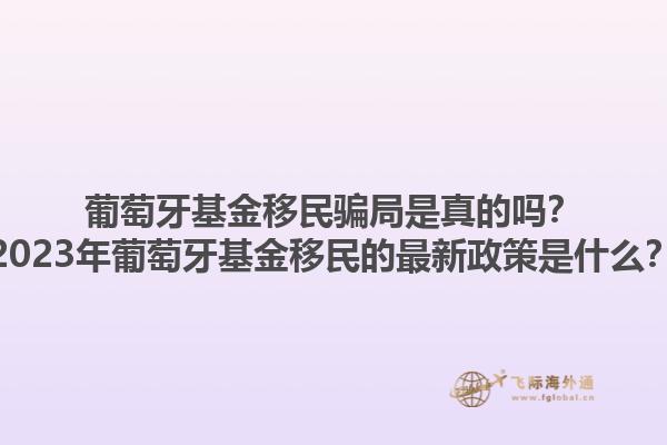 葡萄牙基金移民骗局是真的吗？2023年葡萄牙基金移民的最新政策是什么？1.jpg