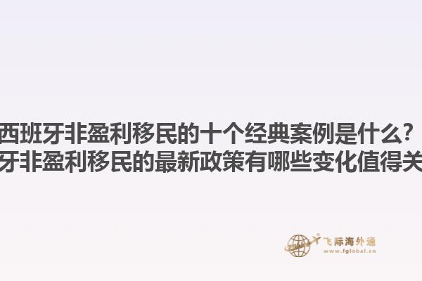 西班牙非盈利移民的十个经典案例是什么？西班牙非盈利移民的最新政策有哪些变化值得关注？1.jpg