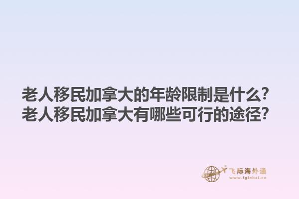 老人移民加拿大的年龄限制是什么？老人移民加拿大有哪些可行的途径？1.jpg