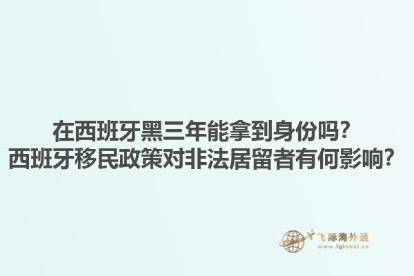 在西班牙黑三年能拿到身份吗？西班牙移民政策对非法居留者有何影响？1.jpg