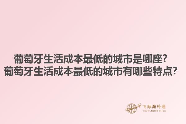 葡萄牙生活成本最低的城市是哪座？葡萄牙生活成本最低的城市有哪些特点？1.jpg