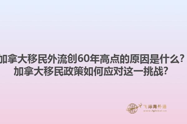 加拿大移民外流创60年高点的原因是什么？加拿大移民政策如何应对这一挑战？