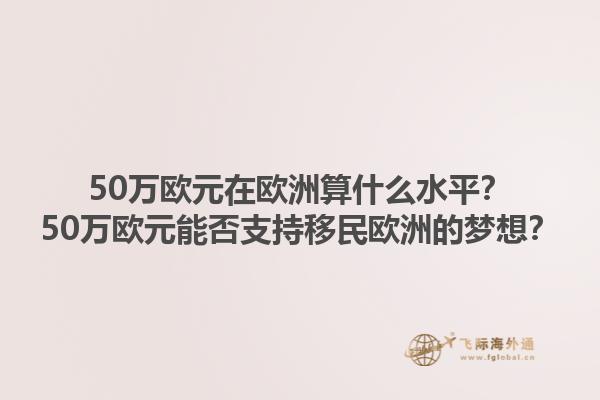 50万欧元在欧洲算什么水平？50万欧元能否支持移民欧洲的梦想？1.jpg