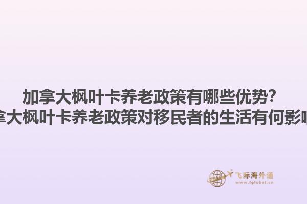 加拿大枫叶卡养老政策有哪些优势？加拿大枫叶卡养老政策对移民者的生活有何影响？