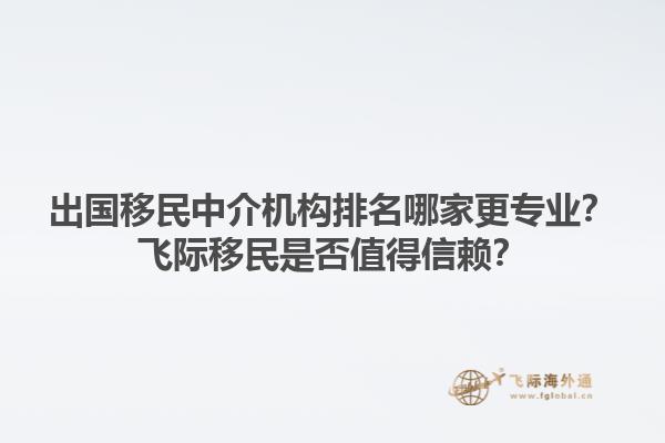 出国移民中介机构排名哪家更专业？飞际移民是否值得信赖？1.jpg