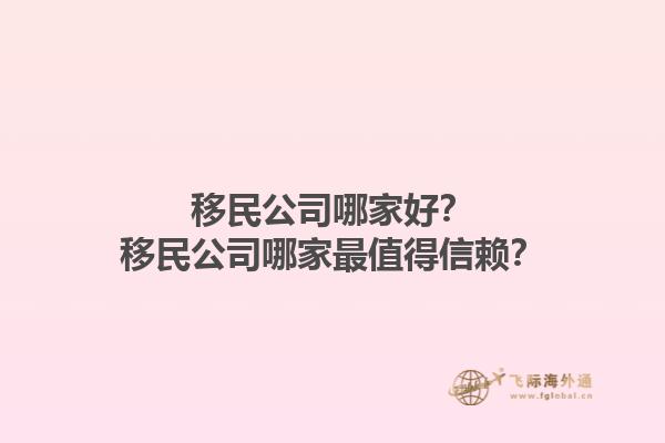 移民公司哪家好？移民公司哪家最值得信赖？