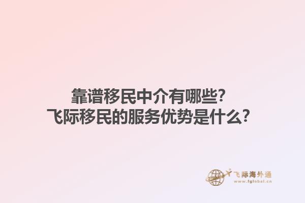 靠谱移民中介有哪些？飞际移民的服务优势是什么？