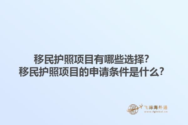 移民护照项目有哪些选择？移民护照项目的申请条件是什么？1.jpg