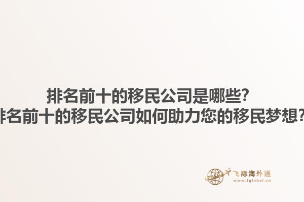 排名前十的移民公司是哪些？排名前十的移民公司如何助力您的移民梦想？1.jpg