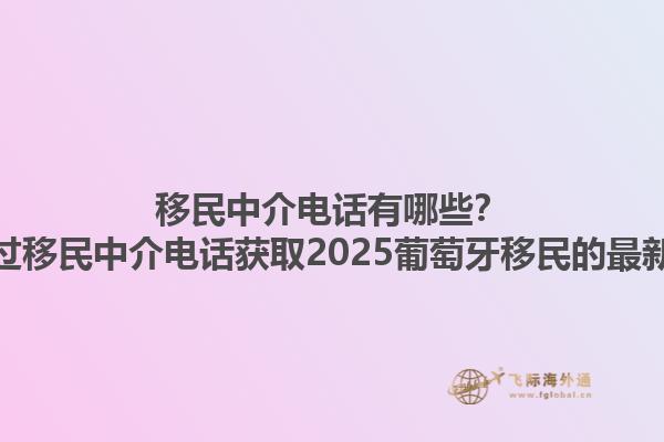 移民中介电话有哪些？如何通过移民中介电话获取2025葡萄牙移民的最新政策？1.jpg