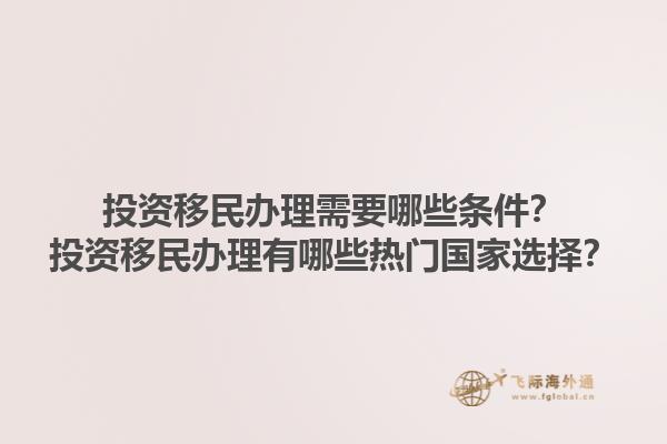 投资移民办理需要哪些条件？投资移民办理有哪些热门国家选择？1.jpg