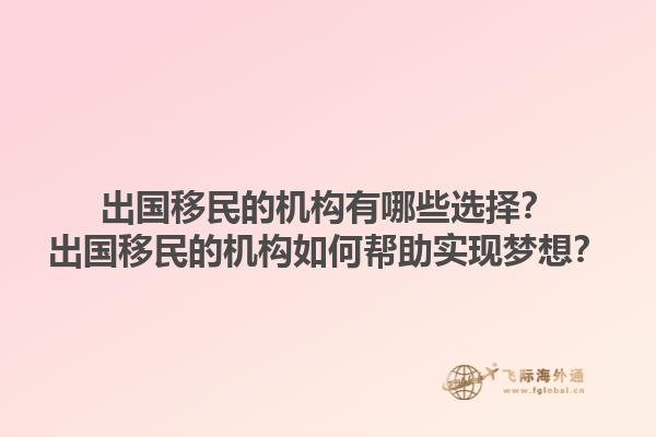 出国移民的机构有哪些选择？出国移民的机构如何帮助实现梦想？1.jpg