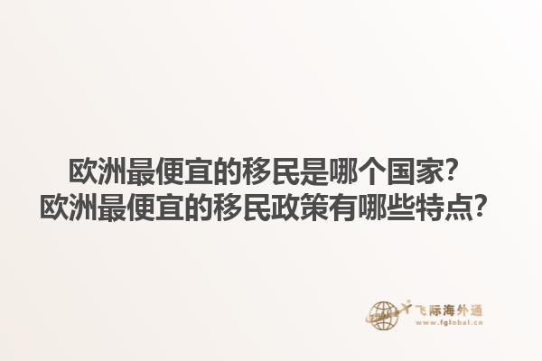 欧洲最便宜的移民是哪个国家？欧洲最便宜的移民政策有哪些特点？1.jpg