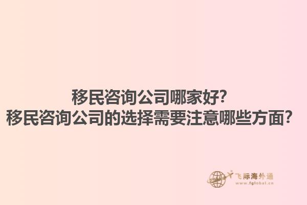 移民咨询公司哪家好？移民咨询公司的选择需要注意哪些方面？1.jpg