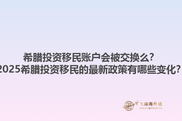 希腊投资移民账户会被交换么？2025希腊投资移民的最新政策有哪些变化？1.jpg