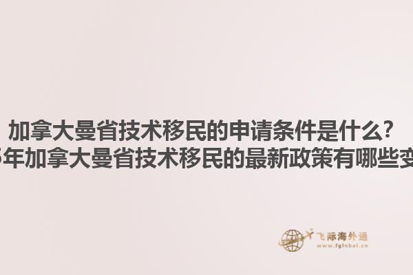 加拿大曼省技术移民的申请条件是什么？2025年加拿大曼省技术移民的最新政策有哪些变化？