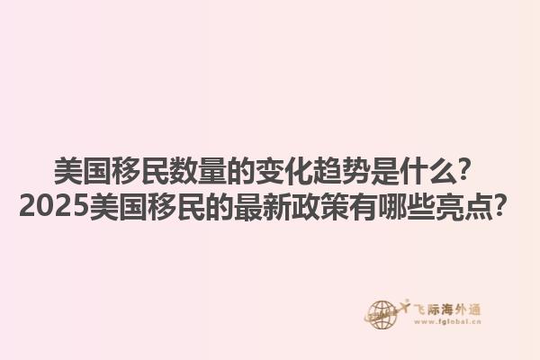 美国移民数量的变化趋势是什么？2025美国移民的最新政策有哪些亮点？1.jpg