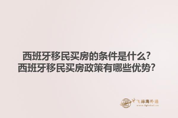 西班牙移民买房的条件是什么？西班牙移民买房政策有哪些优势？1.jpg