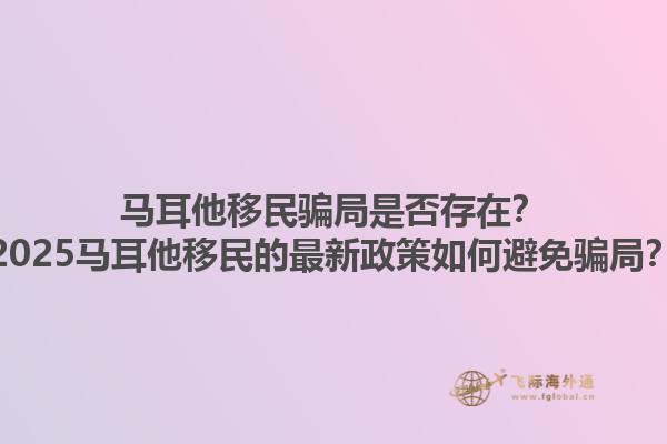 马耳他移民骗局是否存在？2025马耳他移民的最新政策如何避免骗局？