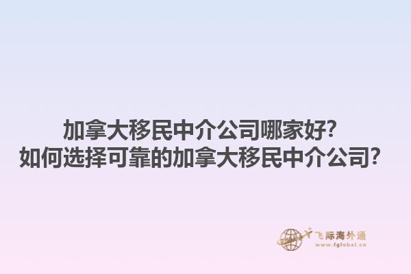 加拿大移民中介公司哪家好？如何选择可靠的加拿大移民中介公司？1.jpg