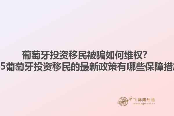 葡萄牙投资移民被骗如何维权？2025葡萄牙投资移民的最新政策有哪些保障措施？1.jpg