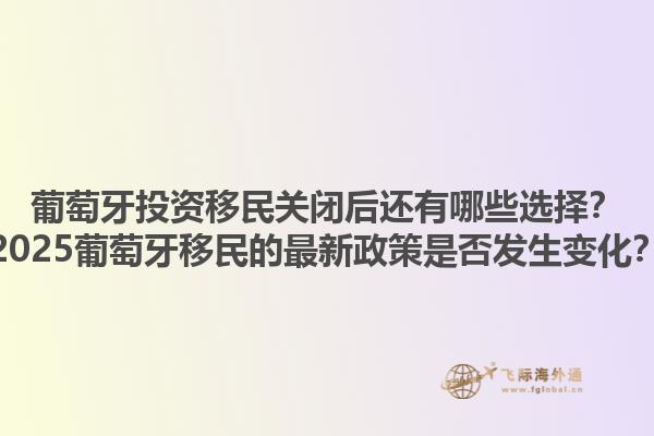 葡萄牙投资移民关闭后还有哪些选择？2025葡萄牙移民的最新政策是否发生变化？1.jpg