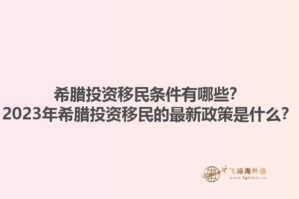 希腊投资移民条件有哪些？2023年希腊投资移民的最新政策是什么？1.jpg