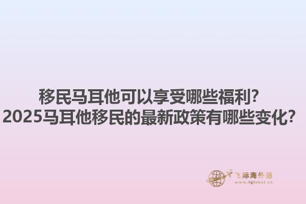 移民马耳他可以享受哪些福利？2025马耳他移民的最新政策有哪些变化？1.jpg