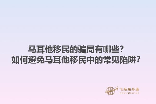 马耳他移民的骗局有哪些？如何避免马耳他移民中的常见陷阱？1.jpg