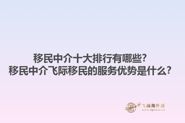 移民中介十大排行有哪些？移民中介飞际移民的服务优势是什么？1.jpg