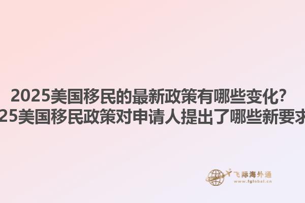 2025美国移民的最新政策有哪些变化？2025美国移民政策对申请人提出了哪些新要求？