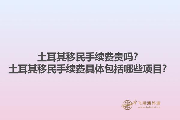 土耳其移民手续费贵吗？土耳其移民手续费具体包括哪些项目？