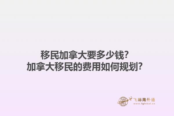 移民加拿大要多少钱？加拿大移民的费用如何规划？