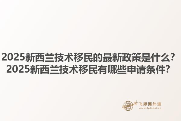 2025新西兰技术移民的最新政策是什么？2025新西兰技术移民有哪些申请条件？