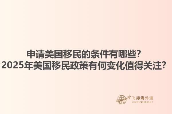 申请美国移民的条件有哪些？2025年美国移民政策有何变化值得关注？