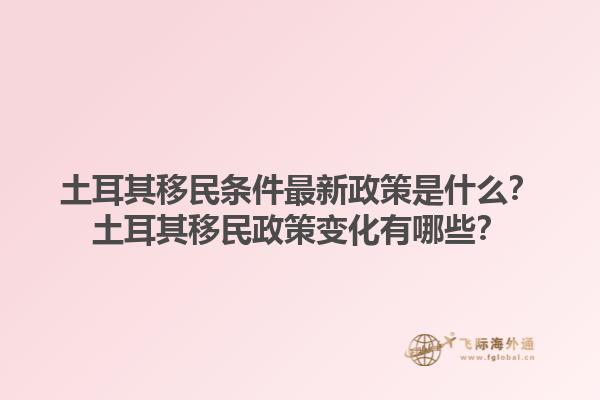 土耳其移民条件最新政策是什么？土耳其移民政策变化有哪些？