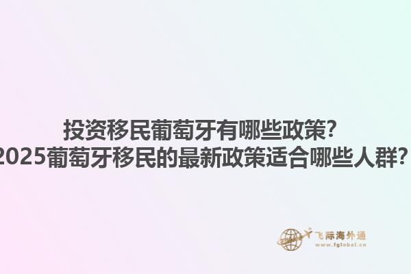 投资移民葡萄牙有哪些政策？2025葡萄牙移民的最新政策适合哪些人群？