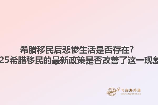 希腊移民后悲惨生活是否存在？2025希腊移民的最新政策是否改善了这一现象？