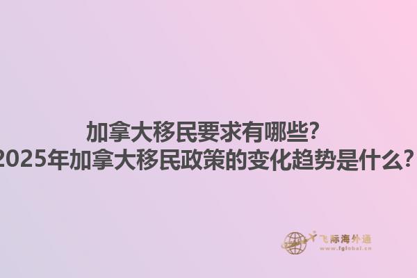 加拿大移民要求有哪些？2025年加拿大移民政策的变化趋势是什么？
