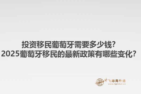 投资移民葡萄牙需要多少钱？2025葡萄牙移民的最新政策有哪些变化？