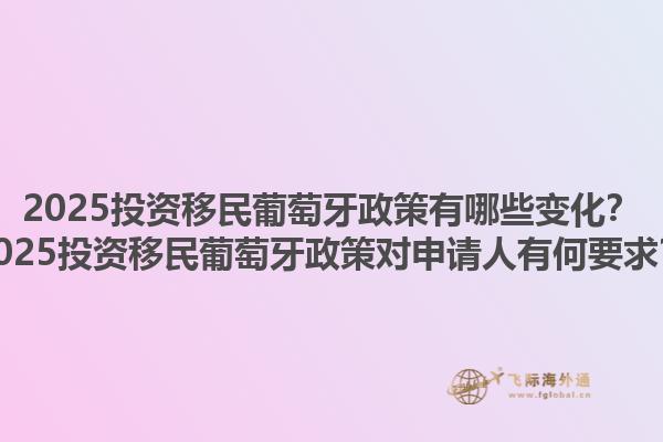 2025投资移民葡萄牙政策有哪些变化？2025投资移民葡萄牙政策对申请人有何要求？