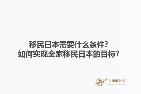 移民日本需要什么条件？如何实现全家移民日本的目标？