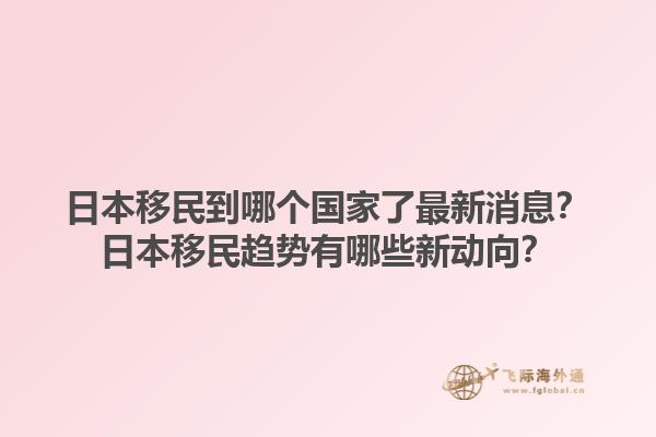 日本移民到哪个国家了最新消息？日本移民趋势有哪些新动向？