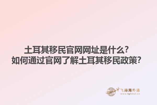 土耳其移民官网网址是什么？如何通过官网了解土耳其移民政策？