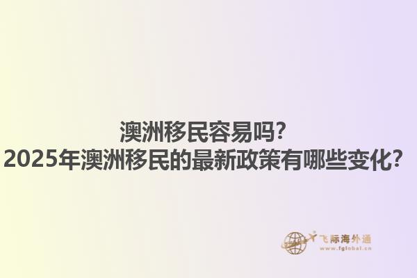澳洲移民容易吗？2025年澳洲移民的最新政策有哪些变化？