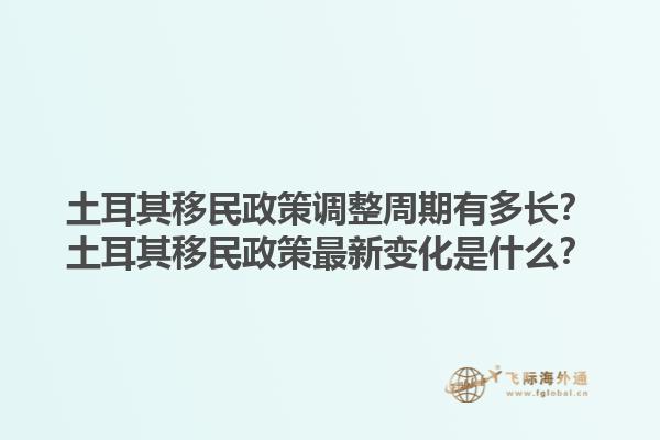 土耳其移民政策调整周期有多长？土耳其移民政策最新变化是什么？
